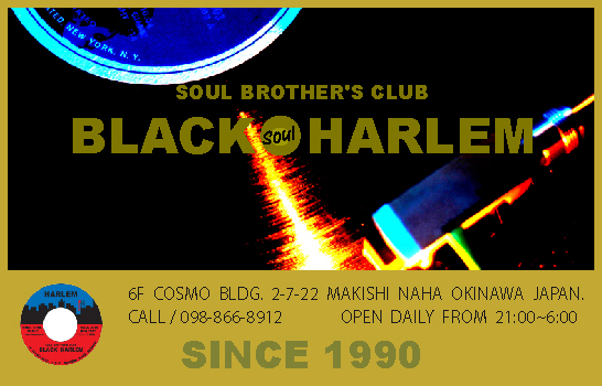 SOUL BAR BLACK HARLEM 6F COSMO BLDG. 2-7-22 MAKISHI NAHA OKINAWA JAPAN. CALL/098-866-8912 OPEN DAIRY FROM 21:00~6:00 SINCE 1990